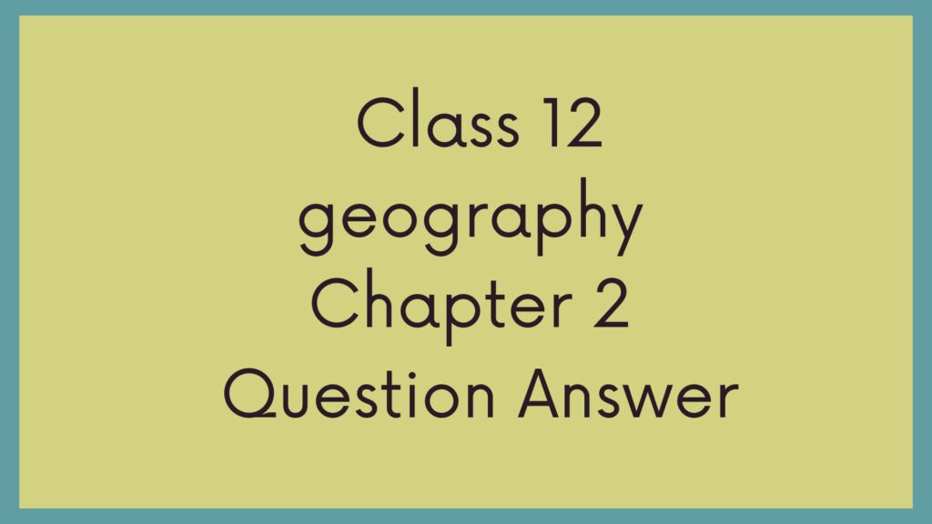 Class 12 Geography Chapter 2 Question Answers