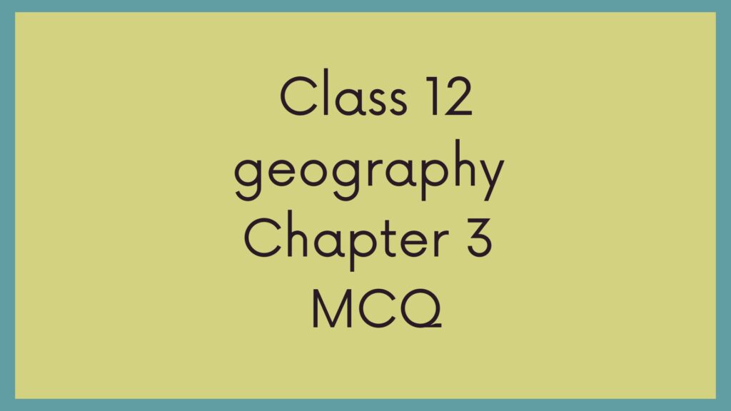 Class 12 Geography Chapter 3 MCQ