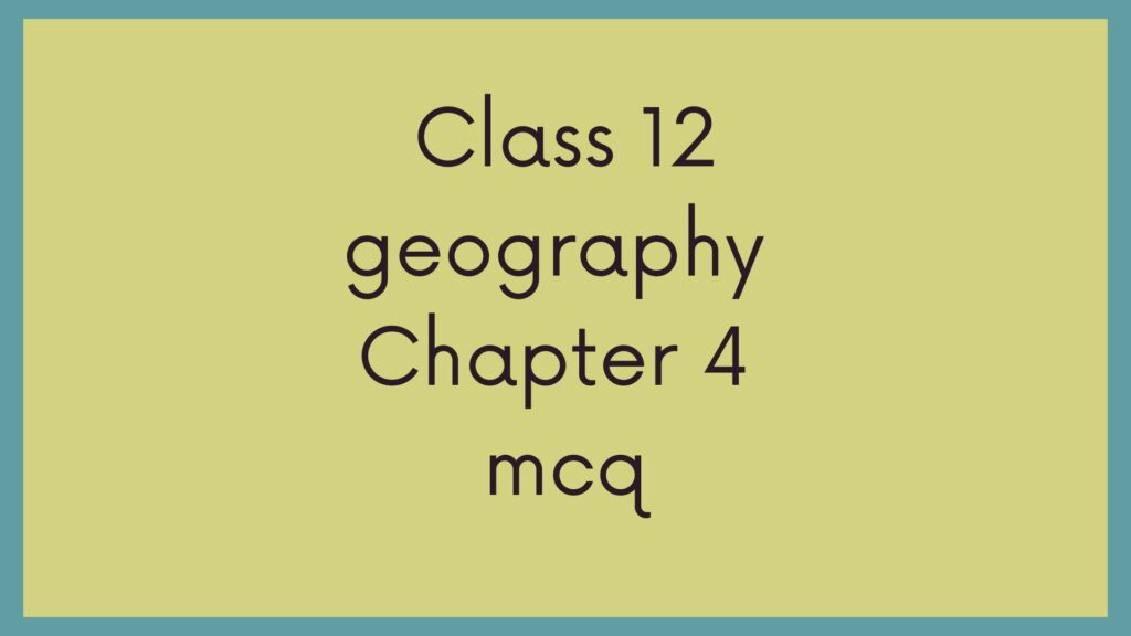 Class 12 Geography Chapter 4 MCQ